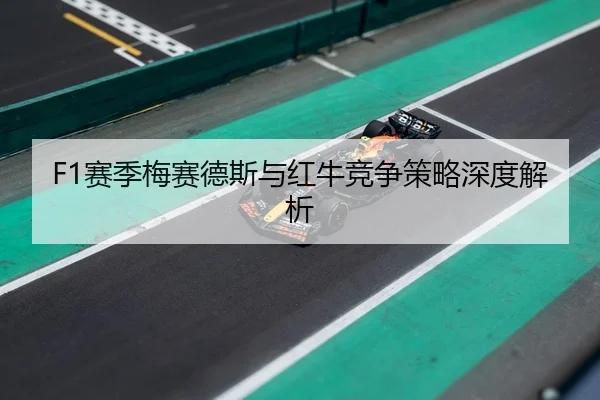 F1赛季梅赛德斯与红牛竞争策略深度解析